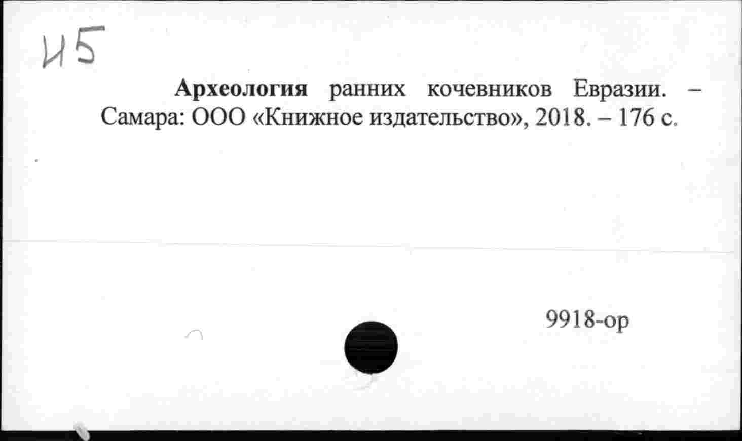 ﻿М 5"
Археология ранних кочевников Евразии. -Самара: ООО «Книжное издательство», 2018. - 176 с.
9918-ор